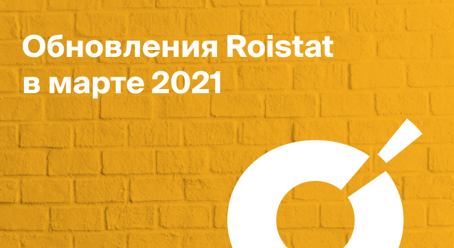 Обновления Roistat в марте 2021