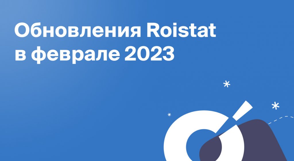Обновления Roistat в феврале 2023