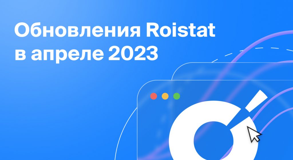Обновления Roistat за апрель 2023 года