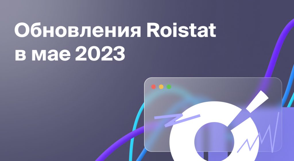 Обновления Roistat за май 2023 года