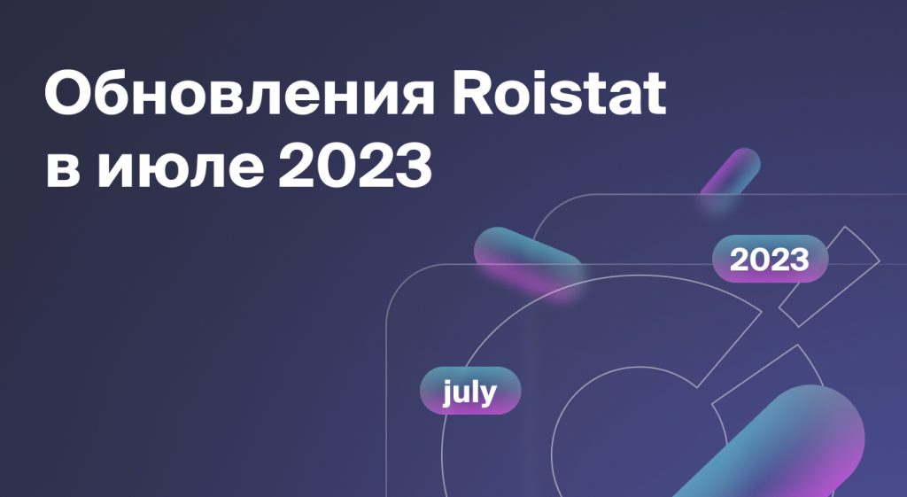 Обновления Roistat за июль 2023