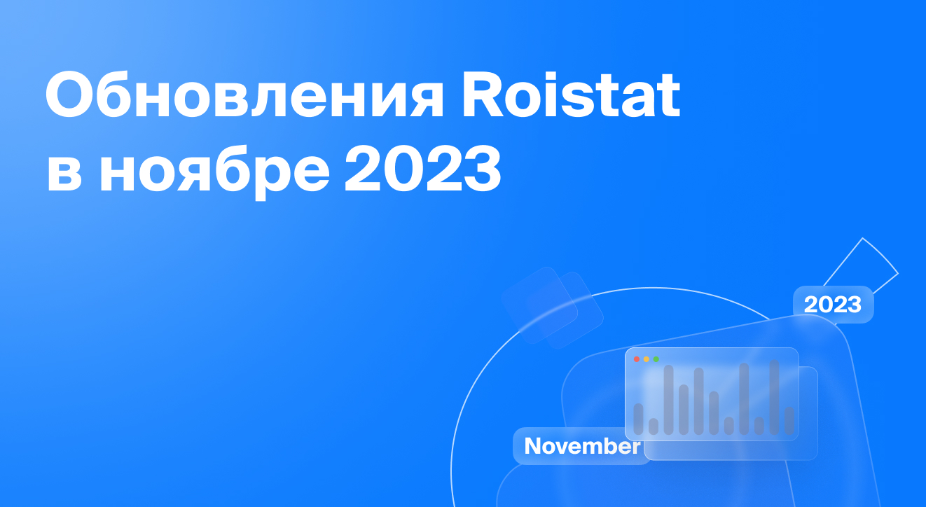 Обновления Roistat за ноябрь 2023| Блог Roistat
