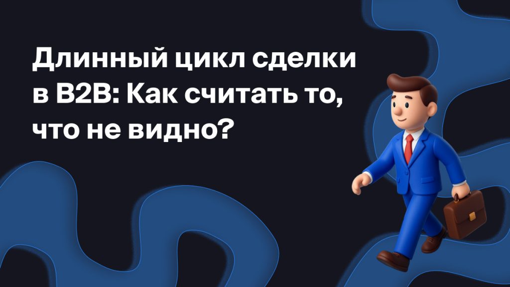 Длинный цикл<br>сделки в B2B:<br>Как считать то,<br>что не видно?