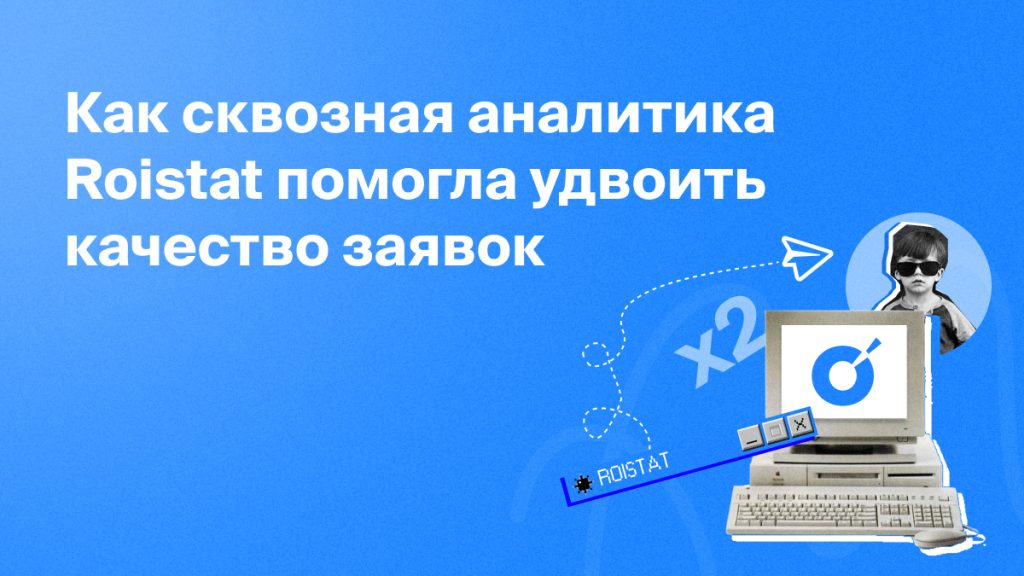 Как сквозная аналитика Roistat помогла удвоить качество заявок