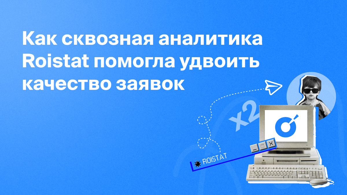 Как сквозная аналитика Roistat помогла удвоить качество заявок