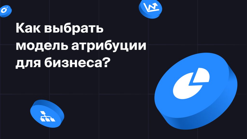 Как выбрать модель атрибуции для бизнеса?