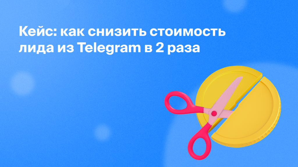 Кейс: как снизить стоимость лида из Telegram в 2 раза