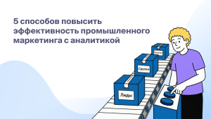 5 способов повысить эффективность промышленного<br>маркетинга с аналитикой